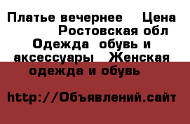 Платье вечернее  › Цена ­ 1 500 - Ростовская обл. Одежда, обувь и аксессуары » Женская одежда и обувь   